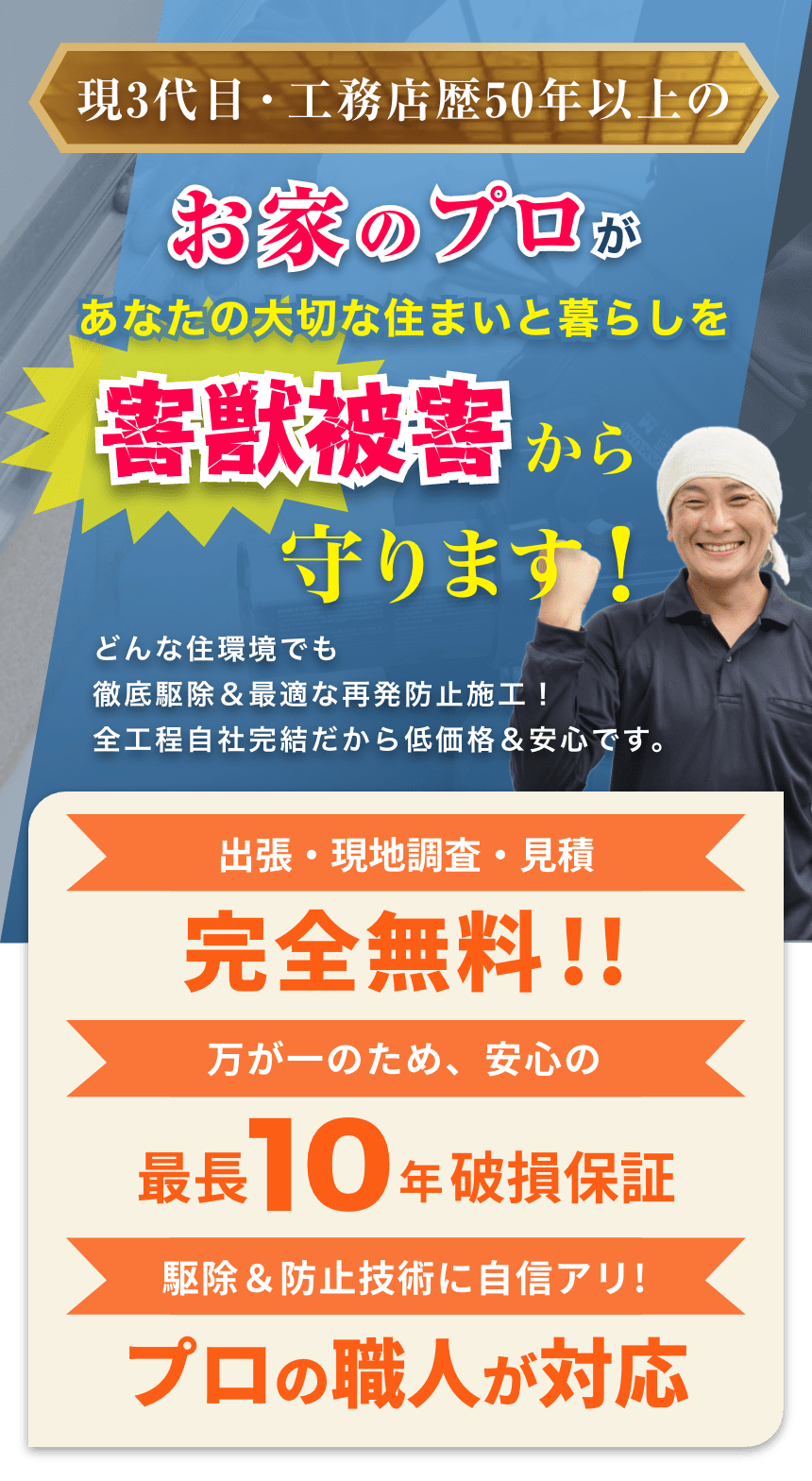 1950年設立この道30年以上の歴史あるお家のプロがあなたの大切な住まいと暮らしを害獣被害から守ります！どんな住環境でも徹底駆除＆最適な再発防止施工！全工程自社完結だから低価格＆安心です。【出張・現地調査・見積完全無料!!】【万が一のため、安心の最長10年破損保証】【駆除＆防止技術に自信アリ!プロの職人が対応】