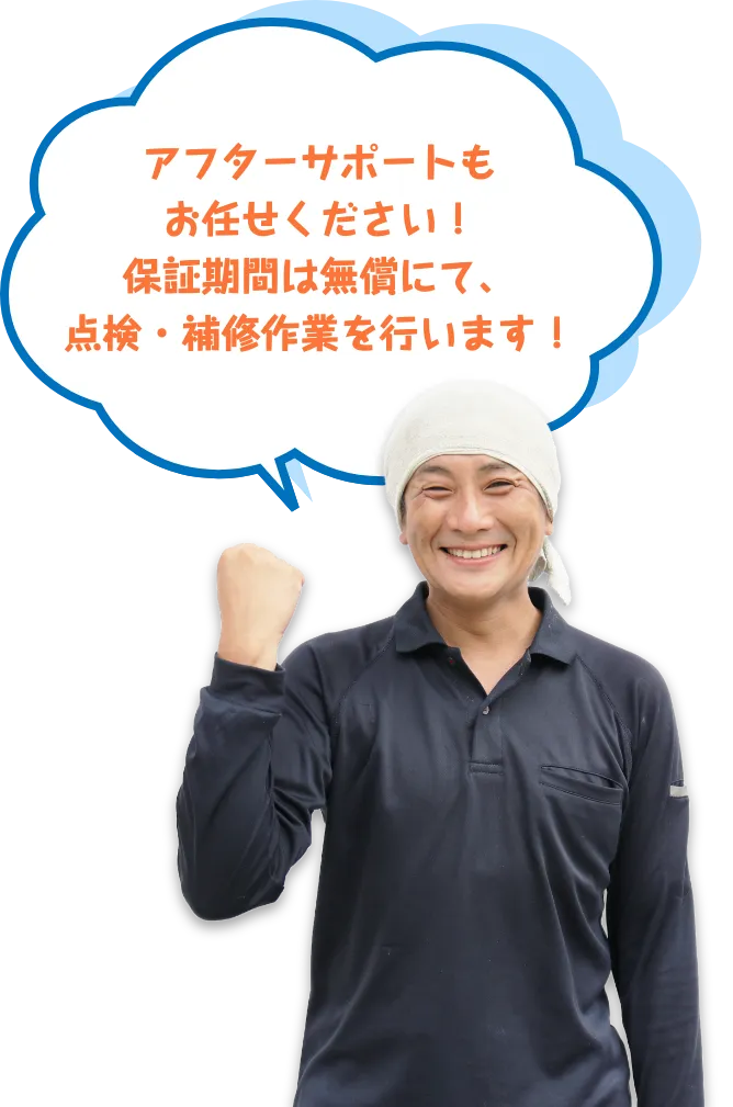 アフターサポートもお任せください！保証期間は無償にて、点検・補修作業を行います！